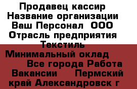 Продавец-кассир › Название организации ­ Ваш Персонал, ООО › Отрасль предприятия ­ Текстиль › Минимальный оклад ­ 19 000 - Все города Работа » Вакансии   . Пермский край,Александровск г.